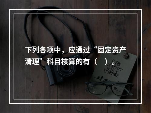 下列各项中，应通过“固定资产清理”科目核算的有（　）。