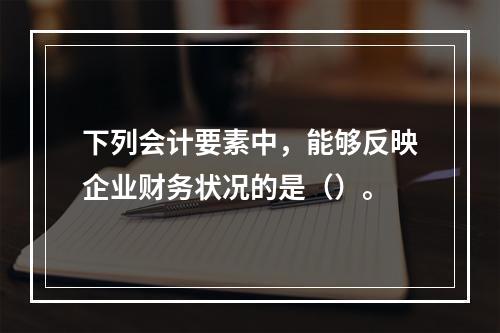 下列会计要素中，能够反映企业财务状况的是（）。