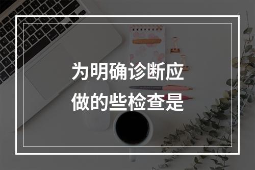 为明确诊断应做的些检查是