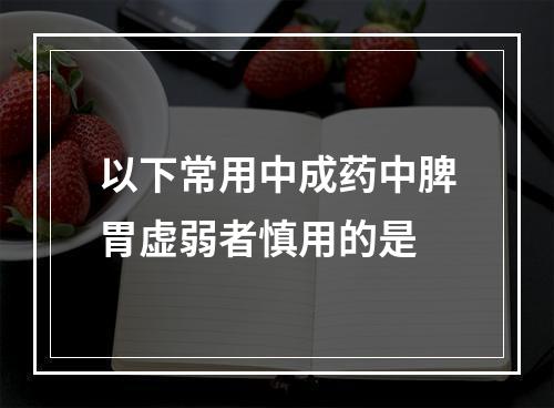 以下常用中成药中脾胃虚弱者慎用的是