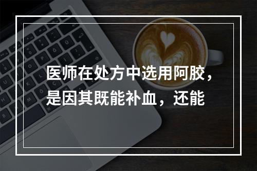 医师在处方中选用阿胶，是因其既能补血，还能