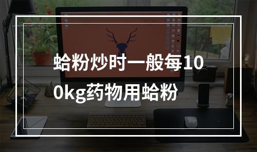 蛤粉炒时一般每100kg药物用蛤粉