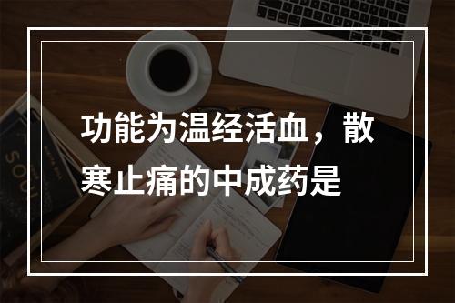 功能为温经活血，散寒止痛的中成药是