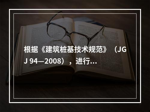 根据《建筑桩基技术规范》（JGJ 94—2008），进行钢