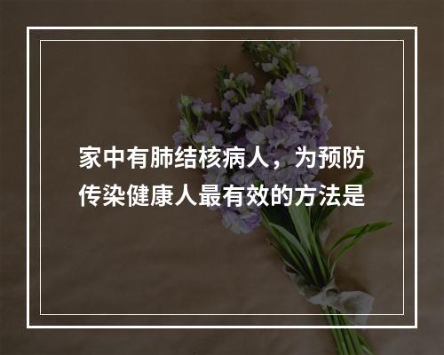 家中有肺结核病人，为预防传染健康人最有效的方法是