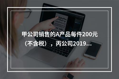 甲公司销售的A产品每件200元（不含税），丙公司2019年1