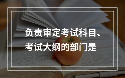 负责审定考试科目、考试大纲的部门是