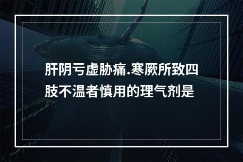 肝阴亏虚胁痛.寒厥所致四肢不温者慎用的理气剂是