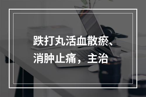 跌打丸活血散瘀、消肿止痛，主治