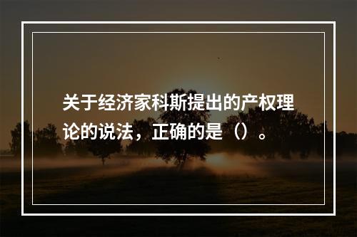 关于经济家科斯提出的产权理论的说法，正确的是（）。