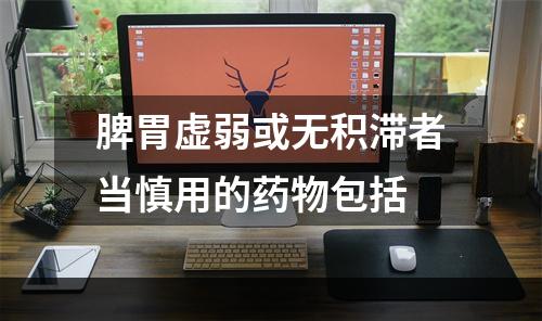 脾胃虚弱或无积滞者当慎用的药物包括