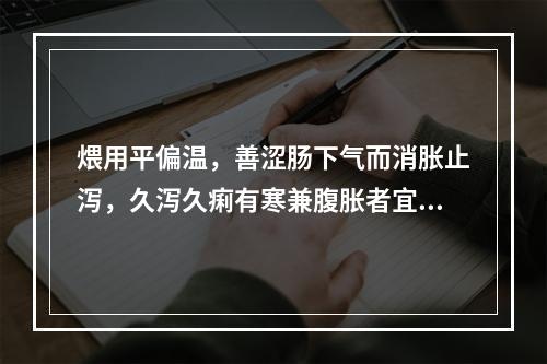 煨用平偏温，善涩肠下气而消胀止泻，久泻久痢有寒兼腹胀者宜用的