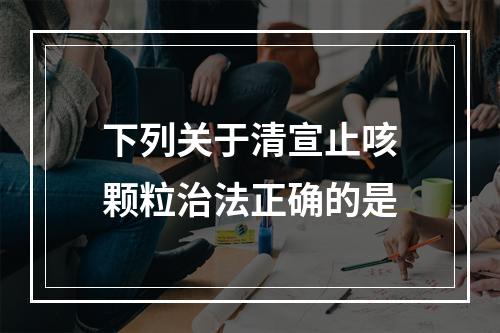 下列关于清宣止咳颗粒治法正确的是