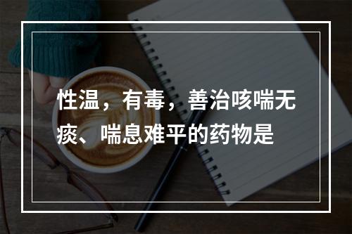 性温，有毒，善治咳喘无痰、喘息难平的药物是