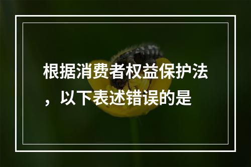 根据消费者权益保护法，以下表述错误的是