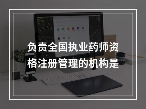 负责全国执业药师资格注册管理的机构是