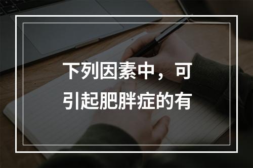 下列因素中，可引起肥胖症的有