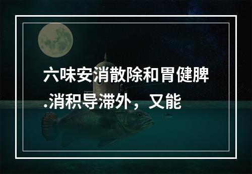 六味安消散除和胃健脾.消积导滞外，又能