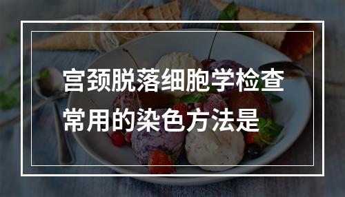 宫颈脱落细胞学检查常用的染色方法是