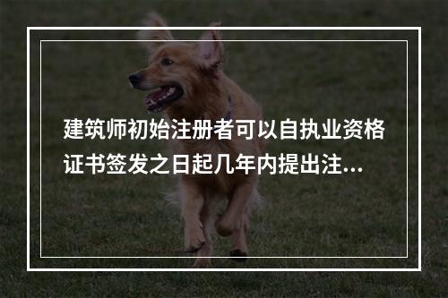 建筑师初始注册者可以自执业资格证书签发之日起几年内提出注册申