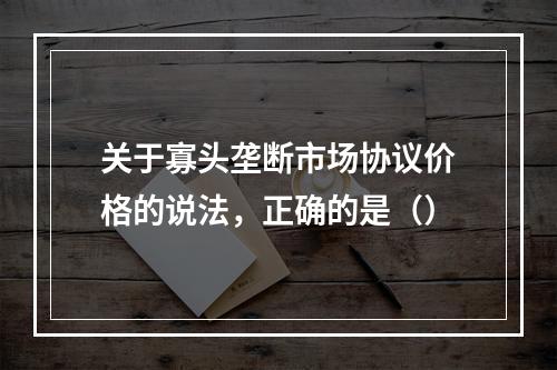 关于寡头垄断市场协议价格的说法，正确的是（）