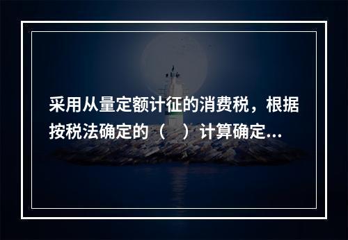 采用从量定额计征的消费税，根据按税法确定的（　）计算确定。