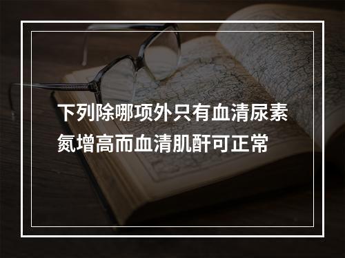 下列除哪项外只有血清尿素氮增高而血清肌酐可正常