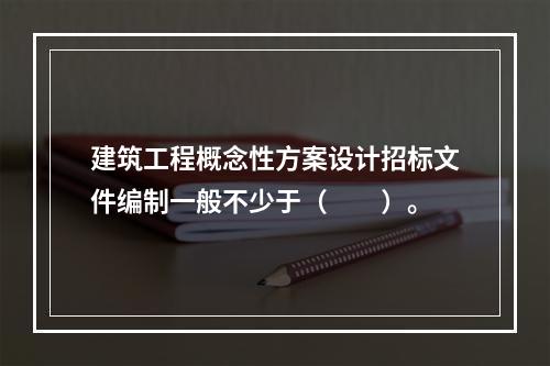 建筑工程概念性方案设计招标文件编制一般不少于（　　）。