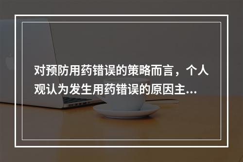 对预防用药错误的策略而言，个人观认为发生用药错误的原因主要是