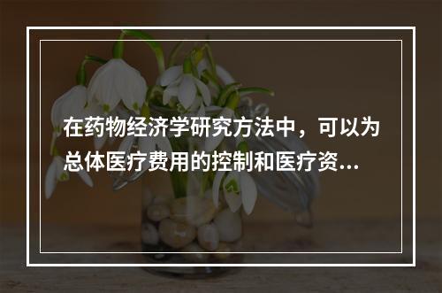 在药物经济学研究方法中，可以为总体医疗费用的控制和医疗资源优