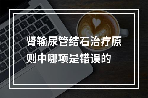 肾输尿管结石治疗原则中哪项是错误的