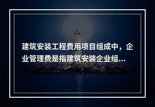 建筑安装工程费用项目组成中，企业管理费是指建筑安装企业组织