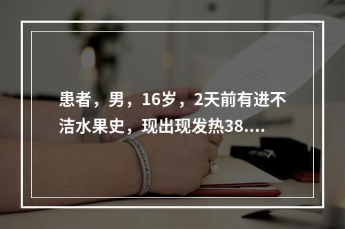 患者，男，16岁，2天前有进不洁水果史，现出现发热38.4℃