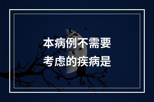 本病例不需要考虑的疾病是