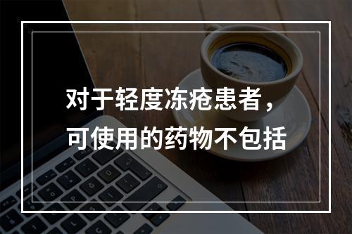 对于轻度冻疮患者，可使用的药物不包括