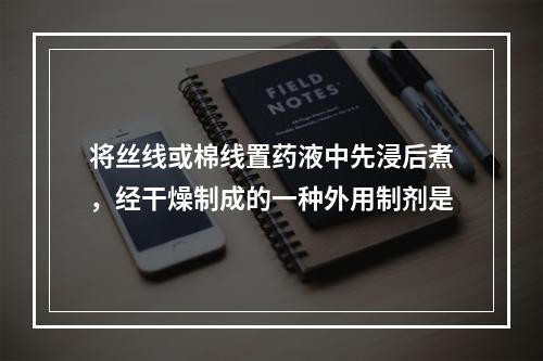 将丝线或棉线置药液中先浸后煮，经干燥制成的一种外用制剂是