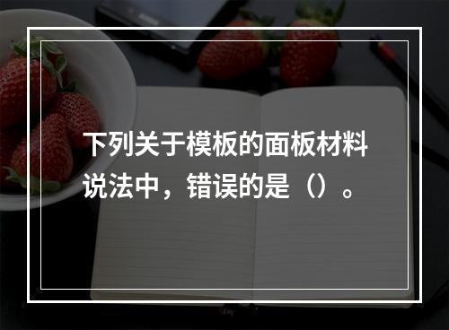 下列关于模板的面板材料说法中，错误的是（）。