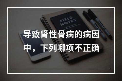 导致肾性骨病的病因中，下列哪项不正确