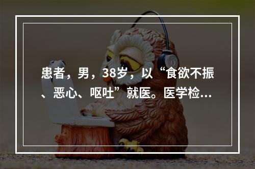 患者，男，38岁，以“食欲不振、恶心、呕吐”就医。医学检查丙