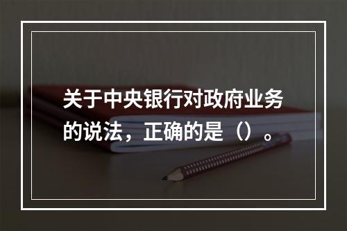 关于中央银行对政府业务的说法，正确的是（）。