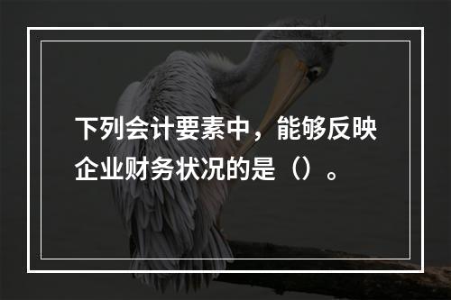 下列会计要素中，能够反映企业财务状况的是（）。