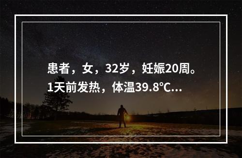 患者，女，32岁，妊娠20周。1天前发热，体温39.8℃，全