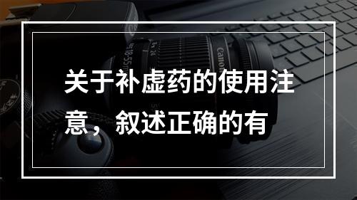 关于补虚药的使用注意，叙述正确的有