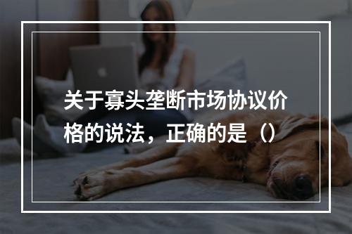 关于寡头垄断市场协议价格的说法，正确的是（）