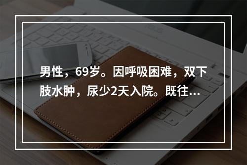 男性，69岁。因呼吸困难，双下肢水肿，尿少2天入院。既往有慢