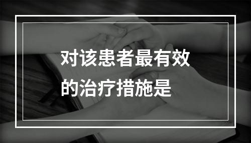 对该患者最有效的治疗措施是