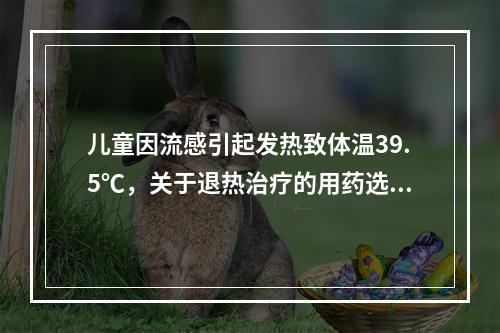 儿童因流感引起发热致体温39.5℃，关于退热治疗的用药选择和