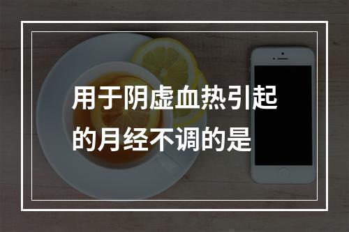 用于阴虚血热引起的月经不调的是