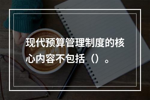 现代预算管理制度的核心内容不包括（）。