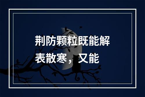 荆防颗粒既能解表散寒，又能